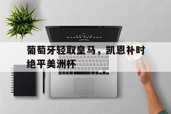 葡萄牙轻取皇马，凯恩补时绝平美洲杯的简单介绍